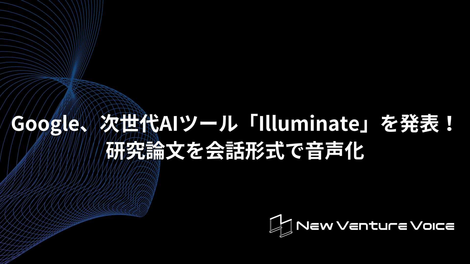 Google、次世代AIツール「Illuminate」を発表！研究論文を会話形式で音声化 | New Venture Voice